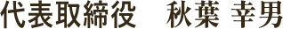 代表取締役 秋葉 幸男